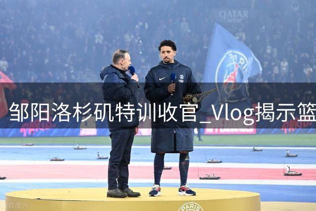 邹阳洛杉矶特训收官 Vlog揭示篮球新星成长之路