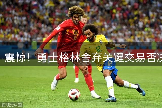 震惊！勇士格林舍弃关键交易否决权 重构新约另有深意